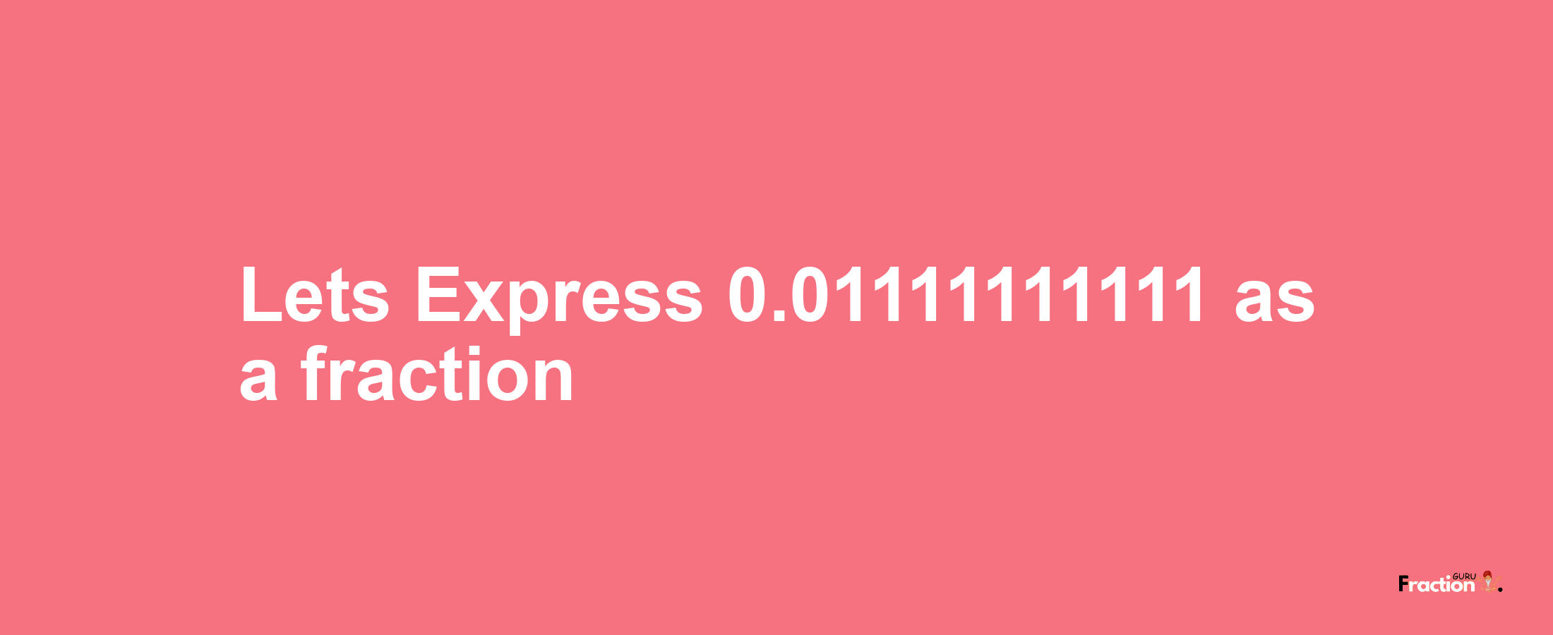 Lets Express 0.01111111111 as afraction